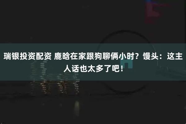 瑞银投资配资 鹿晗在家跟狗聊俩小时？馒头：这主人话也太多了吧！